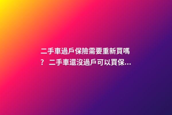 二手車過戶保險需要重新買嗎？ 二手車還沒過戶可以買保險嗎？